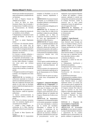 Boletín Oficial Nº 19.211                                                                Viernes 16 de Abril de 2010
Internas que considere necesaria para el     reemplaza al Presidente, en caso de         reglamente, el que asegurará el derecho
mejor asesoramiento y cumplimiento de        ausencia, renuncia, impedimento o           a defensa del imputado y dictará
sus funciones.                               cese.-                                      sentencia, aplicando la sanción que
K. Llevar el Registro General de             ARTICULO 21: El secretario General          corresponda y elevando las actuaciones
Afiliados de la Comuna.                      del Partido, es el coordinador de las       al Consejo Provincial. Contra la
L. Llevar los libros de Actas,               Asambleas ordinarias y extraordinarias      sentencia que se dicte podrá
Inventario, Diario, Caja; de acuerdo a       de la Mesa Ejecutiva.                       interponerse recurso de apelación por
las disposiciones Contables y de la Ley      Tiene las atribuciones delegadas por la     ante el Congreso Provincial.
de Financiamiento de Partidos                Mesa Ejecutiva.-                            ARTICULO 27. Sanciones. El
Políticos.                                   ARTICULO 22: El Secretario de               Tribunal de Disciplina podrá imponer
M. Aceptar y rechazar las renuncias de       Actas es quien lleva el orden de las        las siguientes sanciones:
sus miembros y de los afiliados.             asambleas y redacta las actas labradas      a) Amonestación.
N. Reglamentar y/o interpretar la carta      en asambleas por la Mesa de                 b) Suspensión.
orgánica del Partido sin alterar su          Conducción Provincial. Interviene en        c) Expulsión.
espíritu.                                    los casos que específicamente lo             Capítulo V - Junta Electoral
O. Dictar su propio Reglamento               determine La Mesa Ejecutiva.-               ARTICULO 28. Composición. La
interno.                                     ARTICULO 23: El Tesorero: deberá            Junta Electoral estará formada por
P. Convocar a las elecciones internas        llevar la contabilidad detallada de todo    cinco (3) miembros titulares y dos (2)
partidarias, con treinta días de             ingreso y egreso de fondos, con             suplentes elegidos por el Congreso
anticipación, como mínimo, al día del        indicación y destino de los fondos y de     Comunal, que durarán dos (2) años en
comicio; fijar el cronograma electoral y     la fecha de la operación y del nombre y     sus funciones.
comunicar esta resolución a la Junta         domicilio de las personas intervinientes.   ARTICULO 29. Competencia. La
Electoral a sus efectos.                     La documentación respaldatoria deberá       Junta Electoral tendrá a su cargo todas
Q. Convocar a sesiones ordinarias y          conservarse durante diez (10)               las tareas que se relacionen con los
extraordinarias que sean necesarias          ejercicios.-                                actos electorales internos, a saber:
R. Suspender preventivamente a sus           ARTICULO 24: Son obligaciones del           a) Trámites de afiliación.
afiliados por actos de indisciplina, falta   tesorero:                                   b) Dirección y control de todo acto
de ética, doble afiliación o cualquier       . Llevar registro contable detallado que    eleccionario.
otra causa grave que estimare                permita en todo momento conocer la          c) Ordenamiento, clasificación y
suficiente.                                  situación económico-financiera del          distribución de padrones.
S. Presentar al Congreso Comunal un          partido.-                                   d) Organización de comicios, estudio y
informe sobre la marcha y el estado del      . Elevar en termino a los organismos de     res ol uci ón de p rot es t as e
partido.                                     control la información requerida por la     impugnaciones.
T. Designar en acuerdo con el Congreso       ley de financiamiento de los Partidos       fiscalización de elecciones y
Comunal a los integrantes de la Junta        Políticos.-                                 escrutinios.
Electoral.-                                  . Efectuar todos los gastos con cargo a     e) Aprobación de elecciones.
ARTICULO 18: Las facultades y/o              la cuenta única correspondiente del         f) Proclamación de candidatos electos.
atribuciones expresadas en el artículo       partido.-                                   ARTICULO 30. Funcionamiento. La
anterior son solamente enunciativas. La                                                  Junta Electoral dictará su propio
Mesa de Conducción Provincial tiene          Capítulo IV - Tribunal de Disciplina        reglamento interno. Las normas que
además de ellas todas las facultades         ARTICULO 25. Composición. Los               sean necesarias para la regulación de
propias e implícitas de órgano ejecutivo     miembros del Tribunal de Disciplina         los actos electorales serán dictadas por
del partido.                                 serán cinco (3) titulares y dos (dos)       el Congreso comunal. Para todos los
ARTICULO 19: El presidente de la             suplentes. Serán designados por el          casos no previstos en esta Carta
Mesa Ejecutiva tendrá las siguientes         Congreso y por lo menos dos (2) de sus      Orgánica se aplicarán supletoriamente,
atribuciones:                                miembros deberán ser miembros del           la legislación electoral Nacional,
A. Ejercer permanentemente la                Congreso. Durarán dos (2) años en sus       Provincial o Municipal. La Junta
representación interna y externa del         funciones.                                  Electoral actuará como Tribunal
partido.                                     ARTICULO 26. Naturaleza.                    Electoral.
B. Distribuir las distintas secretarías      Competencia. El Tribunal de Disciplina
entre los secretarios elegidos por el        es de carácter permanente y entenderá       T I TULO 4 - Organos d e
voto directo de los afiliados.               en los casos individuales o colectivos      Asesoramiento y Capacitación
C. Cumplir y hacer cumplir las               que se susciten por inconducta,             Capitulo Único - Capacitación
resoluciones de la Mesa Ejecutiva            indisciplina, o violación de los            ART I C U L O 3 1 . E xt e ns ió n
adoptando al efecto las previsiones del      principios y resoluciones de los            partidaria. La mesa ejecutiva tendrá a
caso.                                        organismos que pueden generar la            su cargo el adoctrinamiento, formación
D. Presidir la Mesa Ejecutiva del            aplicación de sanciones a afiliados o       y capacitación de los cuadros
Partido.-                                    adherentes. Substanciará las causas por     partidarios para la acción política y de
ARTICULO 20: El vicepresidente               el procedimiento escrito que                gestión, mediante la organización de


                                                               15
 