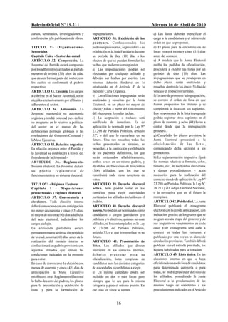Boletín Oficial Nº 19.211                                                               Viernes 16 de Abril de 2010
cursos, seminarios, investigaciones y       impugnaciones.                              c) Las listas deberán especificar el
conferencias y la publicación de obras.     ARTICULO 38. Exhibición de los              cargo a la candidatura y el número de
                                            padrones. Confeccionados los                orden en que se proponen.
TITULO V- Org a niza ciones                 padrones provisorios, se procederá a su     d) El plazo para la oficialización de
Sectoriales                                 exhibición en la Sede Partidaria durante    listas vencerá treinta y cinco (35) días
Capítulo Único - Sector Juventud            un período de diez (10) días a los          antes del comicio.
ARTÍCULO 32. Composición. La                efectos de que se puedan formular las       e) A medida que la Junta Electoral
Juventud del Partido estará compuesto       tachas que pudieran corresponder.           reciba los pedidos de oficialización,
por los adherentes y afiliados al partido   a) Las impugnaciones podrán ser             procederá a exhibir las listas por un
menores de treinta (30) años de edad        efectuadas por cualquier afiliado y         período de diez (10) días. Las
que deseen formar parte del sector, con     deberán ser hechas por escrito. Las         impugnaciones que se produjeran en
los cuales se conformará el padrón          mismas deberán fundarse en lo               dicho plazo, serán analizadas y
respectivo.                                 establecido en el Artículo 4º de la         resueltas dentro de los cinco (5) días de
ARTICULO 33. Elección. Los cargos           presente Carta Orgánica.                    vencido el respectivo término.
a cubrirse en el Sector Juventud, serán     b) Las afiliaciones impugnadas serán        f) En caso de prosperar la impugnación,
elegidos exclusivamente por afiliados y     analizadas y resueltas por la Junta         se correrá el orden de lista en que
adherentes al sector.                       Electoral, en un plazo no mayor de          fueron propuestos los titulares y se
ARTICULO 34. Autonomía. La                  cinco (5) días a partir del vencimiento     completará la lista con los suplentes.
Juventud mantendrá su autonomía             del plazo para formular tachas.             Los proponentes de la lista impugnada
orgánica y tendrá potestad para definir     c) La aceptación o rechazo será             podrán registrar otros suplentes en el
su programa en lo relativo a políticas      notificada de inmediato. Es de              plazo de cuarenta y ocho (48) horas a
del sector en el marco de las               aplicación lo normado por la Ley Nº         contar desde que la impugnación
definiciones políticas globales y las       23.298 de Partidos Políticos, artículo      prosperó.
resoluciones del Congreso Comunal y         32º, o del que lo reemplace en su           g) Cumplidos los plazos previstos, la
laMesa Ejecutiva.                           futuro. Una vez resueltas todas las         Junta Electoral procederá a la
ARTICULO 35. Relación orgánica.             tachas presentadas en término, se           oficia liz ación de la s list as,
La relación orgánica entre el Partido y     procederá a la confección y exhibición      comunicando dicha decisión a los
la Juventud se establecerá a través del     de los padrones definitivos, los que        promotores.
Presidente de la Juventud.-                 serán ordenados alfabéticamente,            h) La reglamentación respectiva fijará
ARTICULO 36. Reglamento.                    ambos sexos en un mismo padrón, y           las normas relativas a formato, color,
Sistema electoral. La Juventud dictará      divididos en fracciones de trescientos      tamaño, etc., de las boletas electorales
su propio reglamento de                     (300) afiliados, con los que se             y demás procedimientos y actos
funcionamiento y su sistema electoral.      constituirá cada mesa receptora de          necesarios para la realización del
                                            votos.                                      comicio, siendo de aplicación la Ley Nº
TITULOVI - Régimen Electoral                ARTICULO 39. Derecho electoral              23.298 de Partidos Políticos, la Ley N/
Capítulo I - Dispo sicio nes                activo. Sólo podrán votar en los            26.215 y el Código Electoral Nacional,
preelectorales y régimen electoral          comicios para elegir autoridades            o la normativa que en el futuro la
ARTICULO 37. Convocatoria a                 partidarias los afiliados incluidos en el   reemplace.
elecciones. Toda elección interna           padrón.                                     ARTICULO 42. Publicidad. La Junta
deberá convocarse con una anticipación      ARTICULO 40. Derecho electoral              Electoral publicará el cronograma
no menor de cuarenta y cinco (45) días,     pasivo. No podrán ser nominados como        electoral con la debida anticipación, con
ni mayor de noventa (90) días a la fecha    candidatos a cargos partidarios y/o         indicación precisa de los plazos que se
del acto electoral, indicándose los         públicos y/o electivos, quienes no sean     asignen a cada etapa del proceso y de
cargos a elegir.                            afiliados, ni los contemplados en la Ley    sus respectivos vencimientos en cada
La afiliación partidaria estará             Nº 23.298 de Partidos Políticos,            caso. Este cronograma será dado a
permanentemente abierta, sin perjuicio      artículo 33, o el que lo reemplace en su    conocer en todas las comunas y
de lo cual, sesenta (60) días antes de la   futuro.                                     publicado por una vez en un diario de
realización del comicio interno se          ARTICULO 41. Presentación de                circulación provincial. También deberá
confeccionará un padrón provisorio con      listas. Los afiliados que deseen            publicar, con el método precitado, los
aquellos afiliados que reúnan las           intervenir en los comicios internos,        lugares habilitados para la votación.
condiciones indicadas en la presente        d e b e r á n p r e s ent a r p a r a s u   ARTICULO 43. Lista única. En las
para votar.                                 oficialización, listas completas de         elecciones internas en que se haya
En caso de convocarse la elección con       candidatos para las distintas categorías    oficializado una sola lista de candidatos
menos de cuarenta y cinco (45) días de      de autoridades o candidatos a elegir.       para determinada categoría o para
anticipación la Mesa Ejecutiva              a) Un mismo candidato podrá ser             todas, se podrá prescindir del voto de
establecerá en el Reglamento Electoral      incluido en dos o más listas pero           los afiliados, procediendo la Junta
la fecha de cierre del padrón, los plazos   siempre que lo sea para la misma            Electoral a la proclamación de las
para la presentación y exhibición de        categoría y para el mismo puesto. En        mismas luego de someterlas a los
listas y para la formulación de             ese caso los votos se suman.                procedimientos indicados en el Artículo



                                                              16
 