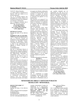 Boletín Oficial Nº 19.211                                                               Viernes 16 de Abril de 2010
54.235,79 - Rentas Generales.-              de asegurar una eficiente colaboración      que quedará integrado por un
y el saldo restante se imputará en el       y articulación entre los mismos, a fin de   representante de cada uno de los
Ejercicio 2010 por tratarse de un           movilizar el conjunto de recursos           Ministerios de Educación; Producción,
proyecto plurianual.-                       humanos y materiales necesarios para        Recursos Naturales, Forestación y
Art. 4º.- El presente Decreto será          la realización del operativo en sus         Tierras; de Gobierno; de Salud y
refrendado por el Señor Ministro de         distintas fases;                            Desarrollo Social; de Economía y de las
Economía al solo efecto de lo dispuesto     Que asimismo, en el artículo Nº 10,         Secretarías General de Gobierno; de
en el Artículo 3º del presente.-            establece que a través del Ministerio del   Desarrollo, Ciencia, Tecnología y
Art. 5º.- Registrar, comunicar, dar al      Interior se exhortará a los gobiernos       Gestión Pública; de la Jefatura de
BOLETIN OFICIAL y archivar.-                provinciales a manifestar su adhesión a     Gabinete de Ministros y de la Dirección
        Dr. Gerardo Zamora                  lo dispuesto por la mencionada              General de Estadística y Censos. El
       Sr. Elías Miguel Suárez              disposición nacional;                       mismo actuará Ad - hoc y sus
   Arq. Argentino José Cambrini             Que el mencionado evento, cuyos             decisiones serán de carácter no
         C.P.N. Atilio Chara                resultados serán trascendentes para         vinculante.-
                                            nuestra provincia, amerita la               Art. 3º.- El mencionado comité estará
DECRETO Nº 0.332/10                         participación de distintos organismos y     Presidido por la Secretaría de
Santiago del Estero, 05 de Abril de         dependencia, tales como: Jefatura de        Desarrollo, Ciencia, Tecnología y
2.010.-                                     Gabinete de Ministros, Secretaría           Gestión Pública y la Coordinación
Expediente Nº: 034 - 24- Año 2.010.-        General de Gobierno Ministerios de          Ejecutiva a cargo de la Dirección
VISTO: la gestión de referencia por la      Gobierno, Seguridad y Culto;                General de Estadísticas y Censos, para
cual la Dirección General de                Producción, Recursos Naturales,             ello facúltese a la mencionada
Estadísticas y Censos dependiente de la     Forestación y Tierras; de Justicia,         Secretaria a instrumentar los medios
Secretaría de Desarrollo, Ciencia,          Trabajo y Derechos Humanos; de Salud        conducentes para la realización del
Tecnología y Gestión Pública, solicita      y Desarrollo Social; de Economía; de        operativo censal con atención a lo
se dicte el acto administrativo de          Obras y Servicios Públicos y de             dispuesto por el Decreto Nacional Nº:
adhesión al Decreto Nacional Nº             Educación, como también las                 067/2.010 y el Art. 32 de la Ley Nº
067/2.010;y,                                Secretarías de Desarrollo, Ciencia,         6.738.-
CONSIDERANDO:                               Tecnología y Gestión Pública y del          Art. 4º.- Dispóngase que el Gabinete de
Que por el mencionado Decreto el            Agua, a fin de que en forma conjunta        Ministros, en función del Art. Nº 1 del
Poder Ejecutivo Nacional, dispone la        cooperen con la Dirección General de        presente acto administrativo, instruyan
realización del CENSO NACIONAL              Estadísticas y Censos en tareas de          a sus respectivas dependencias a prestar
DE POBLACION, HOGARES Y                     carácter operativo, a fin de lograr         asistencia operativa antes, durante y
VIVIENDAS 2.010, el día 27 de               resultados óptimos en la gestión;           después del acto censal.-
Octubre del año 2.010 en todo el            Por ello,                                   Art. 5º.- Invítese a los gobiernos
territorio nacional, y lo declara de         El Señor Gobernador de la Provincia        municipales de la provincia a adherirse
interés nacional;                                         DECRETA:                      al presente decreto y a proporcionar la
Que es de interés de la Provincia el        Art. 1º.- Adhiérese la Provincia de         colaboración pertinente, en todo lo
disponer de información actualizada y       Santiago del Estero al Decreto Nacional     concerniente a la realización del
precisa sobre la población en términos      Nº: 067/2.010 de fecha 14 de Enero del      CENSO NACIONAL DE
de cantidad y distribución territorial,     año 2.010, a través del cual se dispone     P OBLACION, HO G A R ES Y
ca ra ct er í s tica s demo gr á fica s ,   la realización del CENSO NACIONAL           VIVIENDAS 2.010, dentro de sus
educacionales, habitacional, etc.;          DE POBLACION, HOGARES Y                     respectivas jurisdicciones.-
Que conforme lo establece el Decreto        VIVIENDAS 2.010, el día 27 de               Art. 6º.- Comuníquese, publíquese y
Nacional Nº 067/2.010, en su artículo       Octubre de ese año en todo el Territorio    dése al BOLETIN OFICIAL.-
3º el Consejo Superior del Censo            Nacional, el que se declara de interés               Dr. Gerardo Zamora
Nacional de Población, Hogares y            nacional.-                                          Sr. Elías Miguel Suárez
Vivienda 2.010, que tendrá a su cargo       Art. 2º.- Confórmese el Comité                    C.P.N. Juan Carlos Costas
la coordinación programática y              Coordinador Provincial del CENSO
ejecutiva entre los organismos              NACIONAL DE POBLACION,
nacionales y provinciales, con el objeto    HOGARES Y VIVIENDAS 2.010, el

                          MINISTERIO DE OBRAS Y SERVICIOS PUBLICOS
                                  RESOLUCION MINISTERIAL
RESOLUCION SERIE "C"                        consigna erróneamente el monto de                 Obras y Servicios Públicos
Nº 668/2010                                 adjudicación en $ 5.003.870,49,                         RESUELVE:
Santiago del Estero, 14 de Abril de         cuando debió decir: $ 5.003.872,49          Art. 1º.- Rectificase el error incurrido
2010.-                                      (pesos cinco millones tres mil              en el Decreto Nº 0327 de fecha
VISTO, el Decreto Nº 0327 de fecha 05       ochocientos setenta y dos con               05-04-10 quedando establecido que el
de Abril de 2010; y                         cuarenta y nueve centavos).                 monto correcto es: $ 5.003.872,49
CONSIDERANDO:                               Por ello y atento a las facultades          (pesos cinco millones tres mil
Que tanto el en 5to. considerando como      conferidas en la legislación vigente,       ochocientos setenta y dos con cuarenta
en el Art. 1 del mencionado Decreto se                  El Ministro de                  y nueve centavos).


                                                               3
 