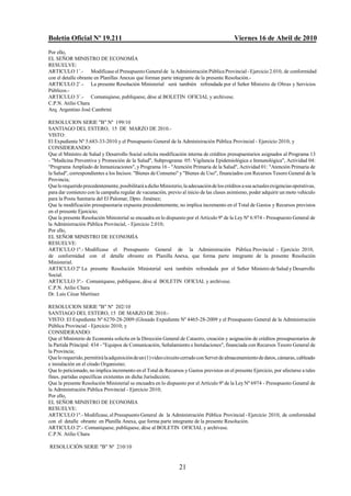 Boletín Oficial Nº 19.211                                                                    Viernes 16 de Abril de 2010
Por ello,
EL SEÑOR MINISTRO DE ECONOMÍA
RESUELVE:
ARTICULO 1/.- Modificase el Presupuesto General de la Administración Pública Provincial - Ejercicio 2.010, de conformidad
con el detalle obrante en Planillas Anexas que forman parte integrante de la presente Resolución.-
ARTICULO 2/.- La presente Resolución Ministerial será también refrendada por el Señor Ministro de Obras y Servicios
Públicos.-
ARTICULO 3/.- Comuniqúese, publíquese, dése al BOLETIN OFICIAL y archívese.
C.P.N. Atilio Chara
Arq. Argentino José Cambrini

RESOLUCION SERIE "B" Nº 199/10
SANTIAGO DEL ESTERO, 15 DE MARZO DE 2010.-
VISTO:
El Expediente Nº 5.683-33-2010 y el Presupuesto General de la Administración Pública Provincial - Ejercicio 2010; y
CONSIDERANDO:
Que el Ministro de Salud y Desarrollo Social solicita modificación interna de créditos presupuestarios asignados al Programa 13
- "Medicina Preventiva y Promoción de la Salud", Subprograma 05: Vigilancia Epidemiológica e Inmunológica", Actividad 04:
"Programa Ampliado de Inmunizaciones", y Programa 16 - "Atención Primaria de la Salud", Actividad 01: "Atención Primaria de
la Salud", correspondientes a los Incisos: "Bienes de Consumo" y "Bienes de Uso", financiados con Recursos Tesoro General de la
Provincia;
Que lo requerido precedentemente, posibilitará a dicho Ministerio, la adecuación de los créditos a sus actuales exigencias operativas,
para dar comienzo con la campaña regular de vacunación, previo al inicio de las clases asimismo, poder adquirir un moto vehiculo
para la Posta Sanitaria del El Palomar, Dpto. Jiménez;
Que la modificación presupuestaria expuesta precedentemente, no implica incremento en el Total de Gastos y Recursos previstos
en el presente Ejercicio;
Que la presente Resolución Ministerial se encuadra en lo dispuesto por el Artículo 9º de la Ley Nº 6.974 - Presupuesto General de
la Administración Pública Provincial, - Ejercicio 2.010;
Por ello,
EL SEÑOR MINISTRO DE ECONOMÍA
RESUELVE:
ARTICULO 1º.- Modifícase el Presupuesto General de la Administración Pública Provincial - Ejercicio 2010,
de conformidad con el detalle obrante en Planilla Anexa, que forma parte integrante de la presente Resolución
Ministerial.
ARTICULO 2º La presente Resolución Ministerial será también refrendada por el Señor Ministro de Salud y Desarrollo
Social.
ARTICULO 3º.- Comuníquese, publíquese, dése al BOLETIN OFICIAL y archívese.
C.P.N. Atilio Chara
Dr. Luis César Martínez

RESOLUCION SERIE "B" Nº 202/10
SANTIAGO DEL ESTERO, 15 DE MARZO DE 2010.-
VISTO: El Expediente Nº 6270-28-2009 (Glosado Expediente Nº 4465-28-2009 y el Presupuesto General de la Administración
Pública Provincial - Ejercicio 2010; y
CONSIDERANDO:
Que el Ministerio de Economía solicita en la Dirección General de Catastro, creación y asignación de créditos presupuestarios de
la Partida Principal: 434 - "Equipos de Comunicación, Señalamiento e Instalaciones", financiada con Recursos Tesoro General de
la Provincia;
Que lo requerido, permitirá la adquisición de un (1) video circuito cerrado con Servet de almacenamiento de datos, cámaras, cableado
e instalación en el citado Organismo;
Que lo peticionado, no implica incremento en el Total de Recursos y Gastos previstos en el presente Ejercicio, por afectarse a tales
fines, partidas específicas existentes en dicha Jurisdicción;
Que la presente Resolución Ministerial se encuadra en lo dispuesto por el Artículo 9º de la Ley Nº 6974 - Presupuesto General de
la Administración Pública Provincial - Ejercicio 2010;
Por ello,
EL SEÑOR MINISTRO DE ECONOMIA
RESUELVE:
ARTICULO 1º.- Modificase, el Presupuesto General de la Administración Pública Provincial - Ejercicio 2010, de conformidad
con el detalle obrante en Planilla Anexa, que forma parte integrante de la presente Resolución.
ARTICULO 2º.- Comuníquese, publíquese, dése al BOLETIN OFICIAL y archívese.
C.P.N. Atilio Chara

RESOLUCIÓN SERIE "B" Nº 210/10


                                                                 21
 