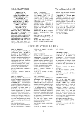 Boletín Oficial Nº 19.211                                                                Viernes 16 de Abril de 2010
         GOBIERNO DE                         feriado, a la misma hora.-                  desde la fecha del primer replanteo,
        LAPROVINCIA DE                       LUGAR DE APERTURA DE LA                     aunque este fuera parcial.-
    SANTIAGO DEL ESTERO                      LICITACION: DIRECCION DE                    CONSULTA Y VENTA DEL
    SECRETARIA DEL AGUA                      O BR AS SANIT ARIAS DE                      PLIEGO: Dirección de Obras
         DIRECCION DE                        SANTIAGO DEL ESTERO - Avenida               Sanitarias de Santiago del Estero -
    OBRAS SANITARIAS DE                      Belgrano (S) Nº 1820 - Ciudad Capital       Avenida Belgrano (S) Nº 1820 -
   SANTIAGO DEL ESTERO.-                     - Santiago del Estero.-                     Santiago del Estero - A partir del 14 de
    LICITACION PUBLICA Y                     PRESUPUESTO OFICIAL: $                      Abril de 2.010 hasta el día de Abril de
       ESCRITA Nº 01/2010.-                  663.109,62 (PESOS SEISCIENTOS               2.010.-
       (Autorizado mediante                  SESENTA Y TRES MIL, CIENTO                  DIRECCIO N DE OBRAS
        Decreto Nº 0.324 de                  NUEVE CON SESENTA Y DOS                     SANITARIAS DE SANTIAGO DEL
    fecha 05 de Abril de 2.010).-            CENTAVOS).-                                 ESTERO, 12 DE ABRIL DE 2.010.-
OBJETO: OBRA: "PROVISION                     PRECIO DEL PLIEGO: $ 700,00                 Ing. Manuel Orlando Yñiguez -
DE AGUA POTABLE POR                          (PESOS SETECIENTOS CON                      Director - DI.O.S.S.E.
OSMOSIS INVERSA A LA                         00/CTVS).-                                  e. 14 Abril - v. 16 Abril
LOCALIDAD DE SAN RAMON 2/                    GARANTIA DE LA OFERTA: 1 %
Etapa Departamento Pellegrini".-             (UNO POR CIENTO) del Presupuesto
FECHA Y HORA DE APERTURA                     Oficial.-
DE LA LICITACION: 29 de Abril de             PLAZO DE EJECUCION: 90
2.010, a las 09,00 horas, o el               (NOVENTA) días corridos, a contar
subsiguiente día hábil si aquel resultare

                                     SECCION AVISOS DE HOY
EDICTO SUCESION                              Nº 208.286 - e. 16 abril - v. 20 abril -    p. 75 - $ 22,50.-
Juzgado Civil y Comercial de Segunda         p. 100 - $ 30,00.-
Nominación, autos: "ACHAVAL                                                              EDICTO SUCESION
RAMON HERALDO s/                             EDICTO SUCESION                             Juzgado Civil de 4º Nom. Autos:
SUCESION". Cítese y emplácese a              Sr. Juez Civil de La Banda en autos:        "GOMEZ,              CALIXTO
herederos y a quienes se consideren con      "LEDESMA TEODOCIA DEL                       s/SUCESION", cita y emplaza por
derecho a los bienes dejados por el          CARMEN s/SUCESION", cita y                  Treinta Días a herederos y acreedores
causante para que en el término de           emplaza a herederos, acreedores, etc. de    del causante para que posterior última
TREINTA DIAS comparezcan a hacer             T E O D O C IA D EL C A R M EN              publicación comparezcan hacer valer
valer sus derechos en legal tiempo y         LEDESMA por el término de Treinta           sus derechos, bajo apercibimiento de
forma, bajo apercibimiento de ley.-          (30) días, bajo apercibimiento de ley.      ley.-
Secretaría, 09 de Abril de 2010.-            Secretaría, 14 de abril de 2010.-           Secretaría, Santiago del Estero,
Dra. STELLA MARIS LLEBARA -                  M AR IA S ILVIA GRAND -                     02-03-10.-
Secretaria                                   Pro-Secretaria                              Dra. MARTA DANIELA AUSAR -
N 208.287 - e. 16 abril - v. 20 abril - p.   Nº 208.305 - e. 16 abril - v. 20 abril -    Secretaria
50 -$ 15,00.-                                p. 40 - $ 15,00.-                           Nº 208.296 - e. 16 abril - v. 20 abril -
                                                                                         p. 50 - $ 15,00.-
EDICTO SUCESION                              EDICTO SUCESION
El Juzgado Civil y Comercial de              Juzgado Civil y Comercial de Segunda        EDICTO SUCESION
Primera Instancia de Añatuya, en autos:      Nominación. Autos: "RODRIGUEZ               Juez Civil de Cuarta Nom., Autos:
"CEJAS EMILIA DE GALEANO                     M A L V I N A            J U D I T H        "JUAREZ MANUEL Y OTROS
s/SUCESION", encontrándos e                  s/SUCESION".- Cítese y emplácese a          sobre SUCESION", cita y emplaza
acreditado el deceso de la causante Sra.     herederos, acreedores, legatarios y otras   herederos y acreedores y/o quienes se
Emilia Cejas de Galeano y/o Emidia A.        personas que se consideren con derecho      consideren con derecho con los
de Galeano y/o Emidia Aranda y/o             a los bienes dejados por la causante:       causantes MANUEL JUAREZ,
Emilia Cejas, de conformidad a las           RODRIGUEZ MALVINA JUDITH                    LAUDINO JUAREZ, y OLGA DEL
actas de defunción de fs. 37, declárese      para que en el término de Treinta Días      VALLE JUAREZ VERA, para que
abierto su Juicio Sucesorio. Cítese y        posteriores al vencimiento de la última     dentro del término de Treinta Días
emplácese a quienes se consideren con        publicación comparezcan a hacer valer       posteriores última publicación
derecho sobre los bienes dejados por el      sus derechos en el presente juicio, bajo    comparezcan hacer valer sus derechos,
causante, para que dentro del término        apercibimiento de ley.-                     bajo apercibimiento de ley.-
de Treinta Días comparezcan a hacerse        Fdo. por Juez: Suárez Andrea,               Secretaría, 02 de marzo de 2010.-
valer en forma, bajo apercibimiento de       Secretario/a Llebara Stella Maris.-         Dra. MARTA DANIELA AUSAR -
ley.-                                        Secretaría, 12-04-10.-                      Secretaria
Fdo. Dra. Blanca Jiménez.                    Dra. STELLA MARIS LLEBARA -                 Nº 208.295 - e. 16 abril - v. 20 abril -
Secretaría, Añatuya 09 de Abril 2010.-       Secretaria                                  p. 75 - $ 22,500.-
Dra. BLANCA JIMENEZ - Secretaria             Nº 208.297 - e. 16 abril - v. 20 abril -


                                                                8
 