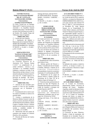 Boletín Oficial Nº 19.211                                                              Viernes 16 de Abril de 2010
        CENTRO VECINAL                      Santiago del Estero, abril del 2010.-         ACTA DE DIRECTORIO Nº 4
 "POR UN SANTIAGO MEJOR"                    Dr. FERNANDO RUIZ - Presidente             En la Ciudad de Santiago del Estero, a
        DEL Bº 1º JUNTA (N)                 MARIA EUGENIA CORONEL -                    los 14 días de abril de 2010, siendo las
    SANTIAGO DEL ESTERO                     Secretaria                                 10,00 hs., se reúnen los Directores de
            Convocatoria a                  Nº 208.299 - e. 16 abril - v. 16 abril -   EMPRENDIMIENTOS ASSUN S.A.,
    Asamblea General Ordinaria              p. 150 - $ 30,00.-                         en la sede social de calle Libertad 374
El Centro Vecinal por un Santiago                                                      Piso 12, Dpto. C., con la presencia de
Mejor del Bº 1º Junta (n) convoca a sus                SINDICATO DE                    su Presidente Dr. Jorge Agustín
Asociados a la Asamblea General                     TRABAJADORES DE                    Sarquiz, de su Vicepresidente Sr.
Ordinaria para el día 17 de abril del año           OBRAS SANITARIAS                   Carlos Walter Ledesma y del Director
en curso a las 20,30 horas en la calle 12        SANTIAGO DEL ESTERO                   Titular Sr. Mariano Ezequiel Sarquiz, y
de Octubre 496 (Capilla Virgen del                     Convocatoria a                  por unanimidad deciden convocar a
Valle) para tratar el siguiente:                Asamblea General Ordinaria             Asamblea General Ordinaria Unánime
         ORDEN DEL DIA:                                 de Accionistas                 para el día 30 de abril de 2010, a las
1º - Lectura del Acta Anterior.             El Comité provisorio de Accionistas        20,00 hs., a celebrarse en la sede social.
2º - Aprobación del Balance y               Clase "B", convoca a los socios            El Orden del Día para dicha Asamblea
Renovación de la Comisión Directiva.        titulares del Programa de Propiedad        será:
MARIA DE OVEJERO - Presidente               Participada a la Asamblea Ordinaria        a) Consideración de los documentos del
ELENA DE RODRIGUES - Secretaria             (Art. 236 - Ley 19550) a celebrarse el     Art. 234, inc. 1) de la Ley 19.550,
Nº 208.293 - e. 16 abril - v. 16 abril -
                                            día 26 de Abril de 2010 a horas 20:30,     correspondiente al segundo ejercicio
p. 40 - $ 15,00.-
                                            y en caso de fracaso de la primera se      económico, por el período regular desde
                                            celebrará la Segunda Convocatoria          el 01/01/2009 al 31/12/2009.
        ASOCIACION CIVIL
                                            simultánea prevista en el Art. 237 de la   b) Designación de dos accionistas para
    "KAWSAY SUMAQ CARF"
                                            Ley 19550, a fin de considerar el          firmar el acta.
     SANTIAGO DEL ESTERO
                                            siguiente:                                 Se instruye a Secretaría que comunique
            Convocatoria a
                                                      ORDEN DEL DIA:                   a los Sres. Accionistas la realización de
    Asamblea General Ordinaria
                                            1) - Designación de 2 (dos) Accionistas    la Asamblea y el Orden del Día a
La Comisión Directiva de la
                                            para firmar el Acta.                       tratar.
Asociación Civil "Kawsay Sumaq
                                            2) - Informe gestión del Director y        No habiendo más asuntos y siendo las
C.A.R.F." en cumplimiento de su
                                            Síndico. Consideración de los Estados      12,00 hs., se levanta la sesión y la
cuerpo normativo convoca a sus
                                            Contables, Memoria e Informe de la         firma al pie de los Directores es signo
Asociados a la Asamblea General
                                            Comisión Fiscalizadora                     de conformidad.
Ordinaria a realizarse en fecha 12 de
                                            correspondiente al ejercicio económico     GUILLERMO ANDRES OLIVERI -
Mayo del dos mil diez a horas 21, en el
                                            finalizado el 31 de Diciembre de 2009.     C.P.
domicilio ubicado en Galería Central 2º
                                            3) - Ratificación de los cargos de         Nº 208.303 - e. 16 abril - v. 22 abril -
piso local 219 Ciudad Capital en la
                                            Director Obrero y Síndico Titular de       p. 110 - $ 60,00.-
provincia de Santiago del Estero,
                                            Accionistas de la Clase "B" de la
Asamblea en la que se tratará el
                                            Empresa Aguas de Santiago S.A.                   ARIDOS DEL SUR S.A.
siguiente:
                                            4) - Venta de acciones pertenecientes al     ACTA DE DIRECTORIO Nº 01
          ORDEN DEL DIA:
                                            personal de baja del Programa de           En la Ciudad de Fernández,
1º - Elección de dos asociados para
                                            Propiedad Participada en posesión del      Departamento Robles, Provincia de
suscribir el Acta de esta Asamblea
                                            Fondo de Garantía y recompra del           Santiago del Estero,           República
juntamente con el Presidente y
                                            Comité Ejecutivo del P.P.P.                Argentina, siendo las diecinueve horas,
Secretario.-
                                            Los accionistas podrán hacerse             del día 05 de marzo de 2010, en la sede
2º - Consideración de los motivos por
                                            rep re s entar por ma nda t a r ios        social sita en calle Almirante Brown Nº
los cuales la Asamblea se realiza en la
                                            debidamente facultados para tal acto       217, de la Ciudad de Fernández,
presente fecha.
                                            según Art. 259 de la Ley 19550.            Santiago del Estero, se reúnen los
3º - Lectura y consideración de la
                                            Santiago del Estero, 15 de Abril de        directores de ARIDOS DEL SUR S.A.,
Memoria, Balance General, Cuenta de
                                            2010.-                                     quienes firman al pie de la presente
Gastos y recursos, Inventario, Proyecto
                                            CARLOS ANGEL ADAMO -                       acta, para tratar el siguiente:
de Distribución de Excedentes y demás
                                            Presidente.                                          ORDEN DEL DIA:
Cuadros Contables Anexos e informe
                                            CARLOS ALBERTO INFANTE -                   1º - Salvedad de observación planteada
del Revisor de Cuentas de los ejercicios
                                            Secretario.                                por el Registro Público de Comercio en
sociales y contables cerrados al
                                            Nº 208.290 - e. 16 abril - v. 20 abril -   el domicilio del accionista Alonso,
31/12/2008 y 31/12/2009.-
                                            p. 150 - $ 45,00. -                        Ramón Alberto.
4º - Renovación total del cuerpo de
                                                                                       2) Corrección de datos filiatorios:
consejeros que integran la Comisión
                                                 EMPRENDIMIENTOS                       Nombre y fecha de nacimiento, del
Directiva de la asociación.-
                                                     ASSUN S.A.                        Presidente de la Sociedad. Puesto a
5º - Elección del Revisor de Cuentas
                                                SANTIAGO DEL ESTERO                    consideración el primer y único punto
titular y suplente.-


                                                               9
 