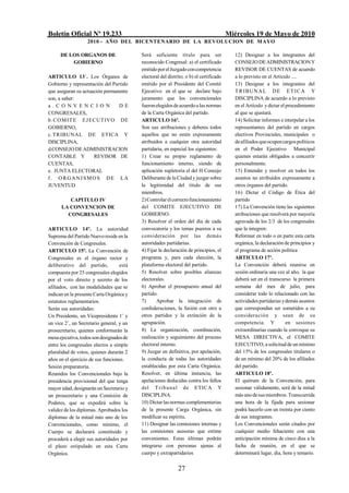 Boletín Oficial Nº 19.233                                                               Miércoles 19 de Mayo de 2010
                   2010 - AÑO DEL BICENTENARIO DE LA REVOLUCION DE M AYO

      DE LOS ORGANOS DE                   Será suficiente título para ser                  12) Designar a los integrantes del
          GOBIERNO                        reconocido Congresal: a) el certificado          CONSEJO DE ADMINISTRACION Y
                                          emitido por el Juzgado con competencia           REVISOR DE CUENTAS de acuerdo
ARTICULO 13/. Los Órganos de              electoral del distrito; o b) el certificado      a lo previsto en el Artículo ....
Gobierno y representación del Partido     emitido por el Presidente del Comité             13) Designar a los integrantes del
que aseguran su actuación permanente      Ejecutivo en el que se declare bajo              T R I B UN A L D E E T I C A Y
son, a saber:                             juramento que los convencionales                 DISCIPLINA de acuerdo a lo previsto
a.CO NVEN C I O N                DE       fueron elegidos de acuerdo a las normas          en el Artículo y dictar el procedimiento
CONGRESALES,                              de la Carta Orgánica del partido.                al que se ajustará.
b . C O M IT E EJ ECUTIVO DE              ARTICULO 16º.                                    14) Solicitar informes e interpelar a los
GOBIERNO,                                 Son sus atribuciones y deberes todos             representantes del partido en cargos
c.TRIBUNAL DE ETICA Y                     aquellos que no estén expresamente               electivos Provinciales, municipales o
DISCIPLINA,                               atribuidos a cualquier otra autoridad            de afiliados que ocupen cargos políticos
d.CONSEJO DE ADMINISTRACION               partidaria, en especial los siguientes:          en el Poder Ejecutivo Municipal
CONTABLE Y           REVISOR DE           1) Crear su propio reglamento de                 quienes estarán obligados a concurrir
CUENTAS,                                  funcionamiento interno, siendo de                personalmente.
e. JUNTA ELECTORAL                        aplicación supletoria el del H Concejo           15) Entender y resolver en todos los
f. ORGANISMOS DE LA                       Deliberante de la Ciudad y juzgar sobre          asuntos no atribuidos expresamente a
JUVENTUD                                  la legitimidad del título de sus                 otros órganos del partido.
                                          miembros.                                        16) Dictar el Código de Ética del
         CAPITULO IV                      2) Controlar el correcto funcionamiento          partido
      LA CONVENCION DE                    del COMITE EJECUTIVO DE                          17) La Convención tiene las siguientes
        CONGRESALES                       GOBIERNO.                                        atribuciones que resolverá por mayoría
                                          3) Resolver el orden del día de cada             agravada de los 2/3 de los congresales
ARTICULO 14º. La autoridad                convocatoria y los temas puestos a su            que la integren:
Suprema del Partido Nuevo reside en la    consideración por las demás                      Reformar en todo o en parte esta carta
Convención de Congresales.                autoridades partidarias.                         orgánica, la declaración de principios y
ARTICULO 15º. La Convención de            4) Fijar la declaración de principios, el        el programa de acción política
Congresales es el órgano rector y         programa y, para cada elección, la               ARTICULO 17º.
deliberativo del partido,          está   plataforma electoral del partido.                La Convención deberá reunirse en
compuesta por 25 congresales elegidos     5) Resolver sobre posibles alianzas              sesión ordinaria una vez al año, la que
por el voto directo y secreto de los      electorales.                                     deberá ser en el transcurso la primera
afiliados, con las modalidades que se     6) Aprobar el presupuesto anual del              semana del mes de julio, para
indican en la presente Carta Orgánica y   partido.                                         considerar todo lo relacionado con las
estatutos reglamentarios.                 7)      Aprobar la integración de                actividades partidarias y demás asuntos
Serán sus autoridades:                    confederaciones, la fusión con otro u            que correspondan ser sometidos a su
Un Presidente, un Vicepresidente 1/ y     otros partidos y la extinción de la              consideración y sean de su
un vice 2/, un Secretario general, y un   agrupación.                                      competencia. Y             en sesiones
prosecretario, quienes conformarán la     8) La organización, coordinación,                extraordinarias cuando la convoque su
mesa ejecutiva, todos son designados de   realización y seguimiento del proceso            MESA DIRECTIVA, el COMITE
entre los congresales electos a simple    electoral interno.                               EJECUTIVO, a solicitud de un mínimo
pluralidad de votos, quienes durarán 2    9) Juzgar en definitiva, por apelación,          del 15% de los congresales titulares o
años en el ejercicio de sus funciones.    la conducta de todas las autoridades             de un mínimo del 20% de los afiliados
Sesión preparatoria.                      establecidas por esta Carta Orgánica.            del partido.
Reunidos los Convencionales bajo la       Resolver, en última instancia, las               ARTICULO 18º.
presidencia provisional del que tenga     apelaciones deducidas contra los fallos          El quórum de la Convención, para
mayor edad, designarán un Secretario y    del T r ib una l de ETICA Y                      sesionar válidamente, será de la mitad
un prosecretario y una Comisión de        DISCIPLINA.                                      más uno de sus miembros. Transcurrida
Poderes, que se expedirá sobre la         10) Dictar las normas complementarias            una hora de la fijada para sesionar
validez de los diplomas. Aprobados los    de la presente Carga Orgánica, sin               podrá hacerlo con un treinta por ciento
diplomas de la mitad más uno de los       modificar su espíritu.                           de sus integrantes.
Convencionales, como mínimo, el           11) Designar las comisiones internas y           Los Convencionales serán citados por
Cuerpo se declarará constituido y         las comisiones asesoras que estime               cualquier medio fehaciente con una
procederá a elegir sus autoridades por    convenientes. Estas últimas podrán               anticipación mínima de cinco días a la
el plazo estipulado en esta Carta         integrarse con personas ajenas al                fecha de reunión, en el que se
Orgánica.                                 cuerpo y extrapartidarios                        determinará lugar, día, hora y temario.


                                                             27
 