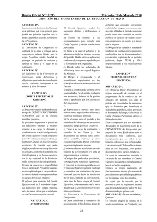 Boletín Oficial Nº 19.233                                                               Miércoles 19 de Mayo de 2010
                    2010 - AÑO DEL BICENTENARIO DE LA REVOLUCION DE M AYO

ARTICULO 19º.                                                                              gobierno que considere conveniente
 Las sesiones de la Asamblea Nacional       El Comité Ejecutivo tendrá los                 pudiéndolas integrar con personas que
serán públicas por regla general; pero      siguientes deberes y atribuciones, a           no estén afiliadas al partido, asimismo
podrán ser privadas aquellas que la         saber:                                         puede crear una comisión de acción
propia Asamblea acuerde a propuesta         a) Dictar las normas y las                     política en carácter de órgano asesor
de la Presidencia.                          reglamentaciones para cumplir esta             con competencia en asuntos y /o tareas
ARTICULO 20º.                               Carta Orgánica y demás resoluciones            que le asignen
La Convención de Congresales se             partidarias.                                   o) Obligación de cumplir en materia de
celebrará en los días y el lugar que la     b) Tiene a su cargo el gobierno y la           rendición de cuentas con los requisitos
convocatoria hubiere fijado; pero la        administración de los bienes y recursos        establecidos por las leyes nacionales y
propia Asamblea tendrá facultad de          del partido. Decide sobre su aplicación        provinciales orgánicas de los partidos
prorrogar su período de sesiones y          conforme al presupuesto aprobado por           políticos, leyes 23298 y 5562
cambiar la fecha y el lugar de su           la Convención de Congresales.                  respectivamente y sus modificatorias
celebración.                                c) Decide sobre las solicitudes de             futuras.
ARTICULO 21º.                               afiliación y tiene a su cargo el Registro
Las decisiones de la Convención de          de Afiliados.                                           CAPITULO VI
Congresales serán definitivas y             d) Dirige la propaganda y el                        TRIBUNAL DE ETICA Y
obligatorias para todos los miembros de     proselitismo inspirándose en los                        DISCIPLINA.
Acción Nacional, incluyendo a los           principios básicos de acción política del
ausentes y a los disidentes.                Partido.                                       ARTICULO 24º.
                                            e) Lleva la contabilidad e informa sobre       El Tribunal de Etica y Disciplina es el
        CAPITULO V                          sus resultados. En tal sentido producirá       órgano encargado de entender en el
    COMITE EJECUTIVO DE                     una memoria y balance de la gestión            juzgamiento de la conducta de los
         GOBIERNO                           para la aprobación por la Convención           afiliados del partido, solo ante él
                                            de Congresales.                                podrán ser presentadas las denuncias
ARTICULO 22º.                               f)                                             que se formulen por inconducta o
La dirección Superior del Partido estará    g) Representa al partido ante otras            indisciplina partidaria, faltas graves en
a cargo del COMITE EJECUTIVO DE             instituciones, negocia sobre alianzas y        el desempeño del cargo, violación de la
GOBIERNO que es la máxima                   establece estrategias políticas.               Carta Orgánica Partidaria y delitos o
autoridad ejecutiva.                        h) Es el enlace entre el partido y los         faltas electorales.
Su presidente representa al partido en      miembros del mismo que se encuentren           Estará compuesto por tres miembros
sus relaciones internas y externas          ejerciendo cargos públicos electivos.          designados en la primera sesión de la
teniendo a su cargo la dirección y          i) Tiene a su cargo la confección y            CONVENCION de Congresales por
coordinación de la actividad partidaria.    custodia de los Libros y              los      mayoría de votos. En el mismo acto se
El Comité Ejecutivo estará compuesto        documentos del partido, tales como:            designarán tres suplentes, que
por un Presidente, un vicepresidente, un    libros contables, padrones y otros             reemplazarán por su orden a los
Secretario General, un tesorero y cinco     exigidos legalmente. Dictar y reformar         titulares en los casos que correspondan.
secretarios de vocalía que serán            su propio reglamento interno.                  Los miembros del Tribunal durarán dos
elegidos por el voto secreto y directo de   j) Informa sobre sus actividades en cada       años en sus funciones, y no podrán
los afiliados, conforme lo establece esta   reunión de la Convención y/o ante el           desempeñar otros cargos partidarios.
Carta Orgánica y en forma supletoria        requerimiento de la misma.                     En caso de reacusación, renuncia o
con la ley electoral de la Provincia,       k)Designa los apoderados partidarios,          vacancia de sus miembros el Comité
tendrá domicilio en la sede partidaria.     y otorga poderes especiales o generales.       Ejecutivo designará su reemplazante ad
En caso de ausencia o imposibilidad         l) Convoca a elecciones partidarias, en        hoc si no hubiera suplente.
física o jurídica del Presidente su cargo   el plazo que fije el cronograma electoral      Dictará su propio reglamento de
será reemplazado por el vicepresidente.     y comunicar esa resolución a la junta          funcionamiento interno y las normas de
La minoría deberá estar representada en     electoral, con una fecha de antelación         procedimiento aplicable las que deberán
los cargos de vocales titulares             de 60 días a la fecha de convocatoria,         ser divulgadas entre los afiliados.
El quórum para sesionar del Comité          para caso de fuerza mayor el Comité            Se regirá por lo normado por la
Ejecutivo será de 5 miembros adopta         Ejecutivo , conjuntamente con la mesa          presente y por su reglamento interno
sus decisiones por simple mayoría,          directiva de la Convención resolverá los       que deberá dictar dentro de los 90 días
salvo los casos en los que se establezca    plazos pertinentes.                            de constituido por primera vez
en esta Carta una mayoría especial.         m) Convoca a la Convención de                  ARTICULO 25º. De sus autoridades y
                                            Congresales.                                   Quórum
          ARTICULO 23º.                     n) Crear comisiones y secretarías de           El Tribunal elegirá de su seno, en la
          ATRIBUCIONES                      asesoramiento de las distintas áreas de        sesión constitutiva, un Presidente y un

                                                              28
 