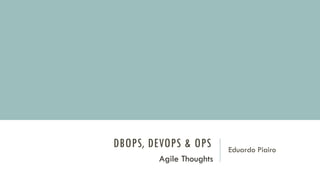 DBOPS, DEVOPS & OPS Eduardo Piairo
Agile Thoughts
 