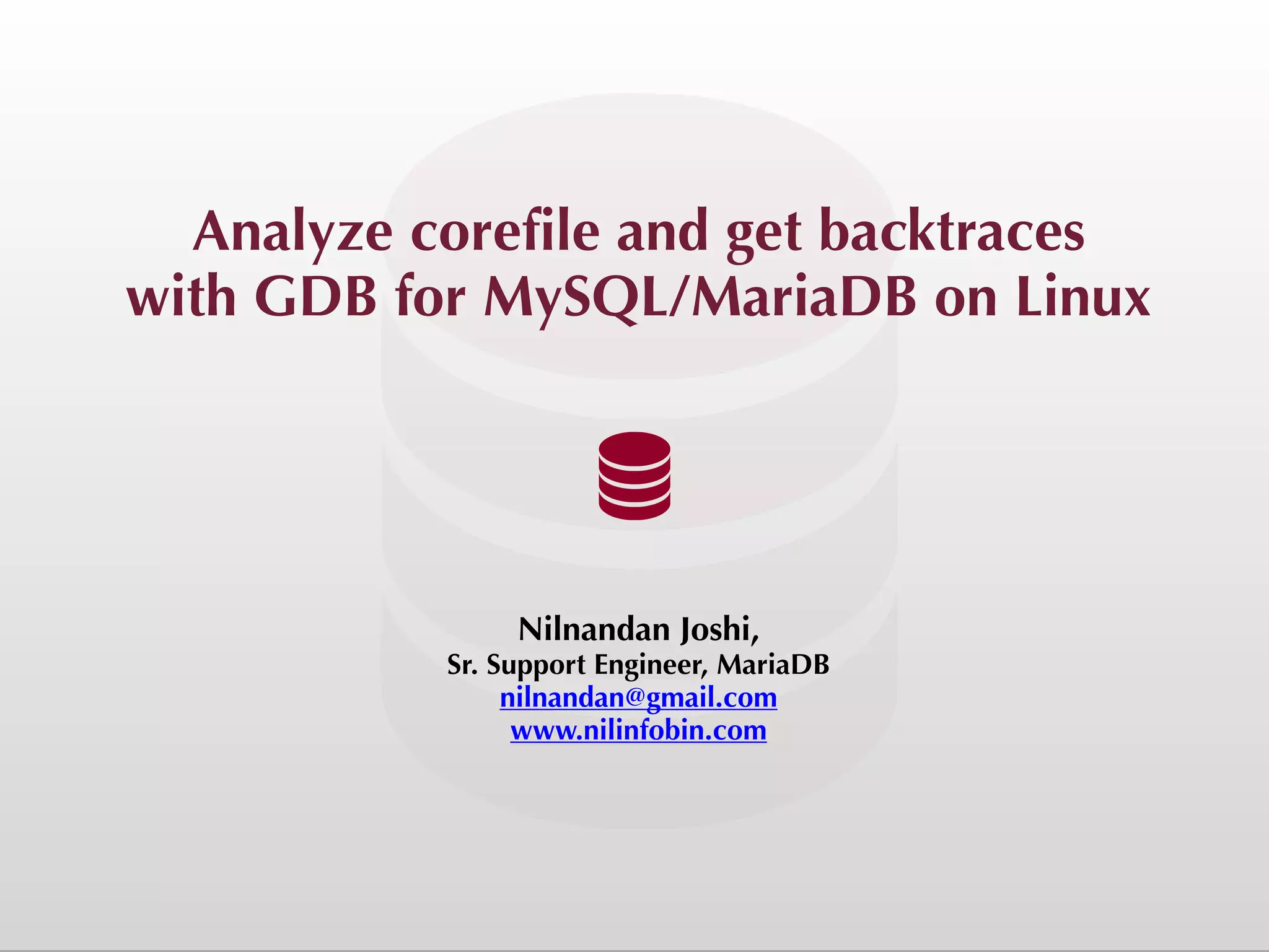 Analyze corefile and get backtraces with GDB for MySQL/MariaDB on Linux Nilnandan Joshi, Sr. Support Engineer, MariaDB nilnandan@gmail.com www.nilinfobin.com 