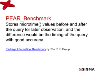 PEAR_Benchmark 
Stores microtime() values before and after 
the query for later observation, and the 
difference would be the timing of the query 
with good accuracy. 
Package Information: Benchmark by The PHP Group 
 