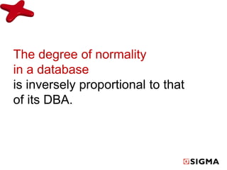 The degree of normality 
in a database 
is inversely proportional to that 
of its DBA. 
 