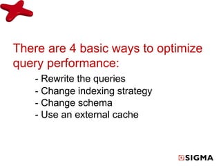 There are 4 basic ways to optimize 
query performance: 
- Rewrite the queries 
- Change indexing strategy 
- Change schema 
- Use an external cache 
 