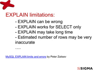 EXPLAIN limitations: 
- EXPLAIN can be wrong 
- EXPLAIN works for SELECT only 
- EXPLAIN may take long time 
- Estimated number of rows may be very 
inaccurate 
…. 
MySQL EXPLAIN limits and errors by Peter Zaitsev 
 