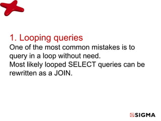 1. Looping queries 
One of the most common mistakes is to 
query in a loop without need. 
Most likely looped SELECT queries can be 
rewritten as a JOIN. 
 