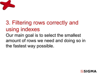 3. Filtering rows correctly and 
using indexes 
Our main goal is to select the smallest 
amount of rows we need and doing so in 
the fastest way possible. 
 