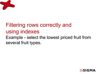 Filtering rows correctly and 
using indexes 
Example - select the lowest priced fruit from 
several fruit types. 
 