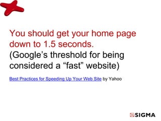 You should get your home page 
down to 1.5 seconds. 
(Google’s threshold for being 
considered a “fast” website) 
Best Practices for Speeding Up Your Web Site by Yahoo 
 
