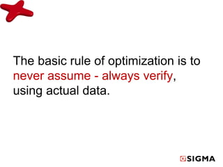 The basic rule of optimization is to 
never assume - always verify, 
using actual data. 
 