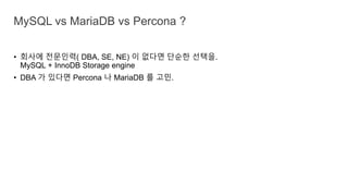 • 회사에 전문인력( DBA, SE, NE) 이 없다면 단순한 선택을.
MySQL + InnoDB Storage engine
• DBA 가 있다면 Percona 나 MariaDB 를 고민.
MySQL vs MariaDB vs Percona ?
 