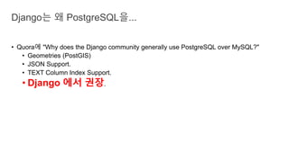 • Quora에 "Why does the Django community generally use PostgreSQL over MySQL?"
• Geometries (PostGIS)
• JSON Support.
• TEXT Column Index Support.
• Django 에서 권장.
Django는 왜 PostgreSQL을...
 