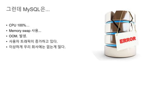 • CPU 100%…
• Memory swap 사용...
• OOM. 발생.
• 사용자 트래픽이 증가하고 있다.
• 이상하게 우리 회사에는 없는게 많다.
그런데 MySQL은...
 