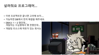• 이번 프로젝트만 끝나면 고려해 보자....
• 가능하면 DB에서 먼저 해결을 해주세요.
• DBA는 1 ~ 2 명인데...
개발자는 수십명에서 몇 천명인데...
• 개발팀 리소스에 여유가 있는 회사는 없다.
살려줘요 프로그래머...
 