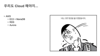 • AWS
• EC2 + MariaDB
• RDS
• Aurora
우리도 Cloud 해야지...
 