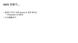 • 결론만 이야기 하면 Aurora 로 결정 했어요.
• Production 만 400개.
• 고난(苦難)하다.
AWS 전환기...
 