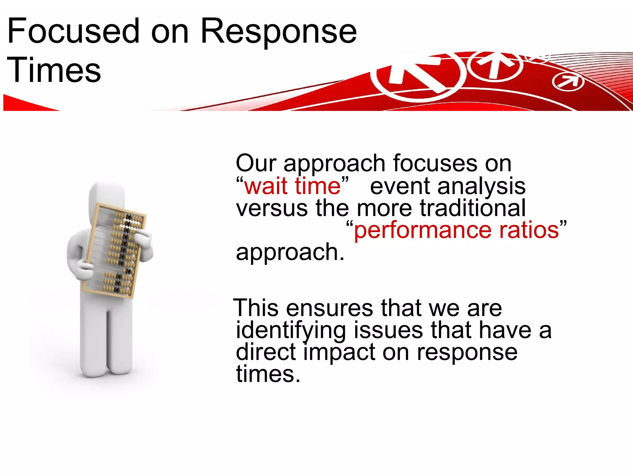 Focused on Response Times Our approach focuses on “ wait time ” event analysis versus the more traditional “ performance ratios ” approach. This ensures that we are identifying issues that have a direct impact on response times. 