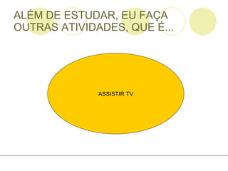 ALÉM DE ESTUDAR, EU FAÇA OUTRAS ATIVIDADES, QUE É... ASSISTIR TV 