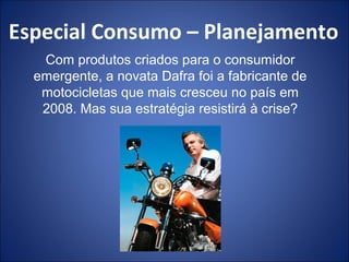 Especial Consumo – Planejamento
   Com produtos criados para o consumidor
  emergente, a novata Dafra foi a fabricante de
   motocicletas que mais cresceu no país em
   2008. Mas sua estratégia resistirá à crise?
 