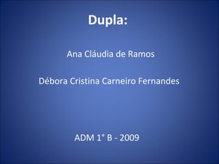 Dupla:

      Ana Cláudia de Ramos

Débora Cristina Carneiro Fernandes




        ADM 1° B - 2009
 