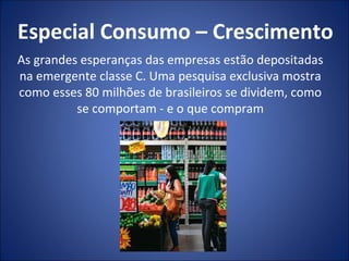 Especial Consumo – Crescimento
As grandes esperanças das empresas estão depositadas
na emergente classe C. Uma pesquisa exclusiva mostra
como esses 80 milhões de brasileiros se dividem, como
          se comportam - e o que compram
 