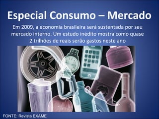 Especial Consumo – Mercado
   Em 2009, a economia brasileira será sustentada por seu
   mercado interno. Um estudo inédito mostra como quase
         2 trilhões de reais serão gastos neste ano




FONTE: Revista EXAME
 