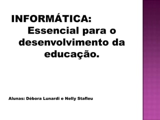 INFORMÁTICA:
    Essencial para o
  desenvolvimento da
       educação.



Alunas: Débora Lunardi e Nelly Stafleu
 