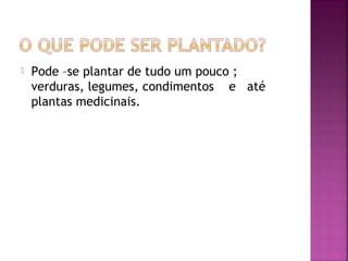    Pode –se plantar de tudo um pouco ;
    verduras, legumes, condimentos e até
    plantas medicinais.
 