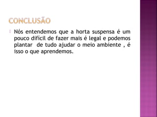    Nós entendemos que a horta suspensa é um
    pouco difícil de fazer mais é legal e podemos
    plantar de tudo ajudar o meio ambiente , é
    isso o que aprendemos.
 