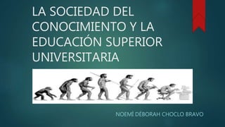 LA SOCIEDAD DEL
CONOCIMIENTO Y LA
EDUCACIÓN SUPERIOR
UNIVERSITARIA
NOEMÍ DÉBORAH CHOCLO BRAVO
 