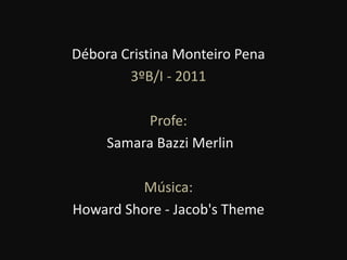Débora Cristina Monteiro Pena3ºB/I - 2011Profe: Samara Bazzi MerlinMúsica:Howard Shore - Jacob's Theme