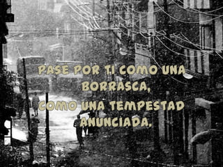 -Pasé por ti como una borrasca, como una tempestad anunciada.
