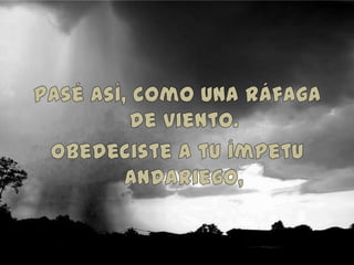 Pasé así, como una ráfaga de viento.Obedeciste a tu ímpetu andariego,