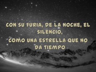 Con su furia, de la noche, el silencio,como una estrella que no da tiempo
