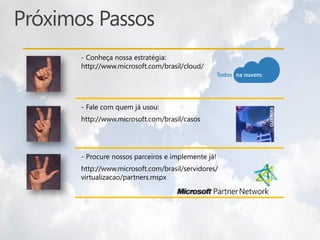 - Conheça nossa estratégia:
http://www.microsoft.com/brasil/cloud/




- Fale com quem já usou:
http://www.microsoft.com/brasil/casos




- Procure nossos parceiros e implemente já!
http://www.microsoft.com/brasil/servidores/
virtualizacao/partners.mspx
 