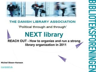 NEXT library REACH OUT - How to organize and run a strong library organization in 2011 Michel Steen-Hansen msh@dbf.dk 