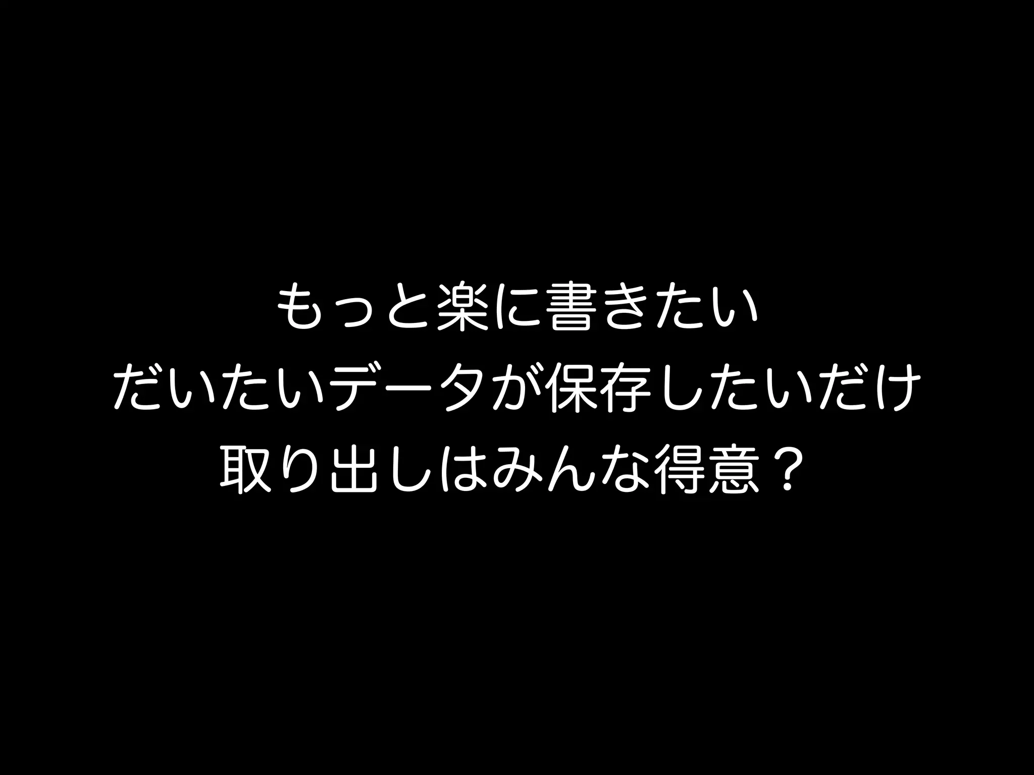 もっと楽に書きたい
だいたいデータが保存したいだけ
取り出しはみんな得意？
 