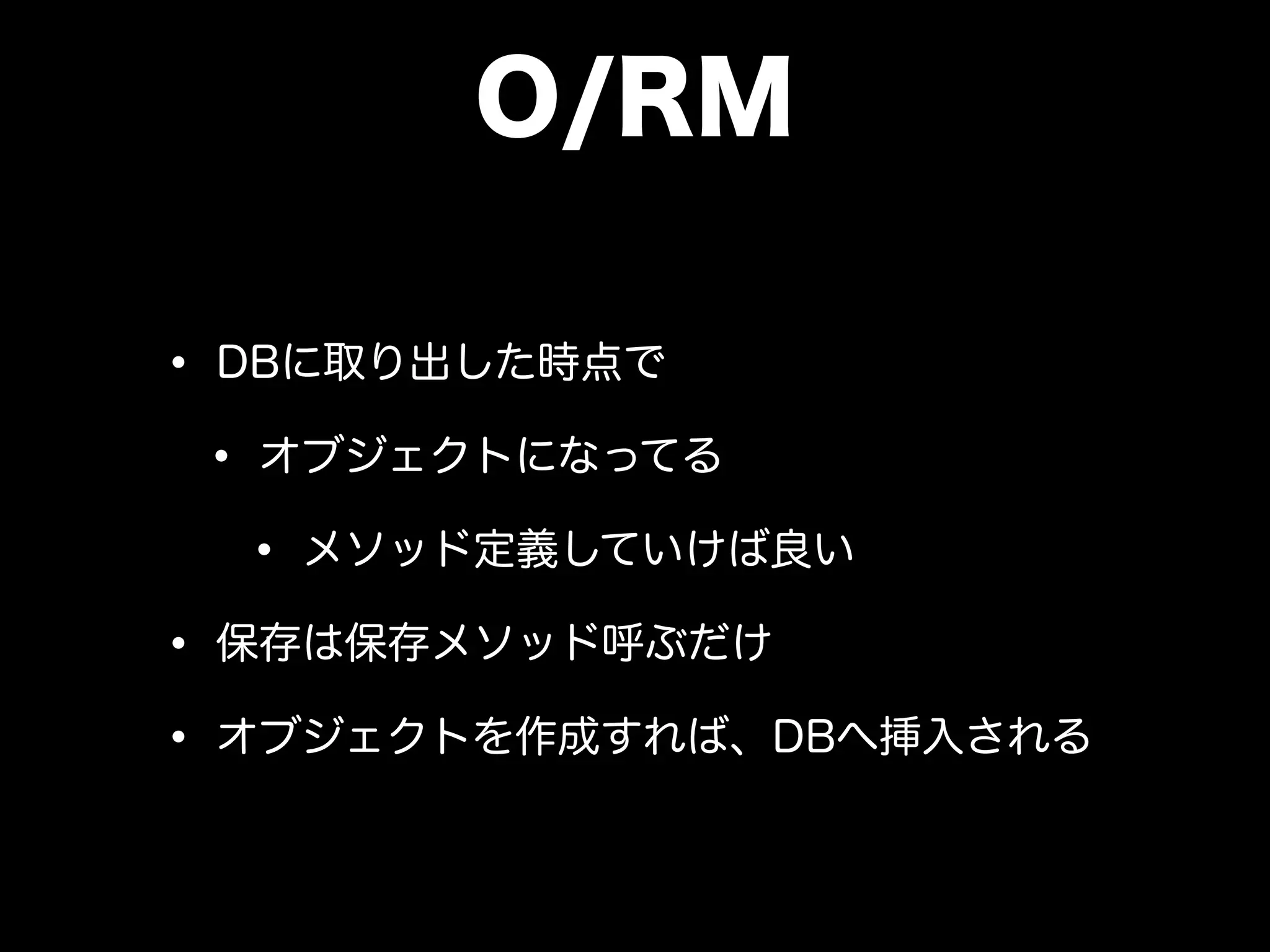 O/RM
• DBに取り出した時点で
• オブジェクトになってる
• メソッド定義していけば良い
• 保存は保存メソッド呼ぶだけ
• オブジェクトを作成すれば、DBへ挿入される
 