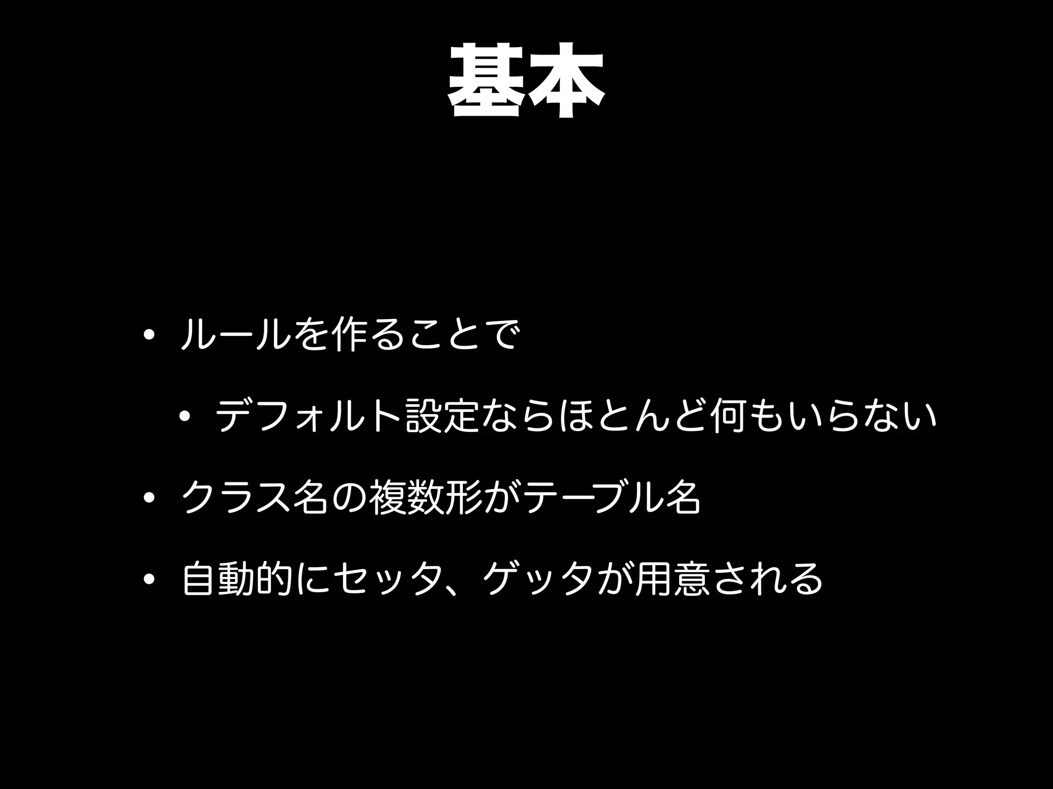 基本
• ルールを作ることで
• デフォルト設定ならほとんど何もいらない
• クラス名の複数形がテーブル名
• 自動的にセッタ、ゲッタが用意される
 