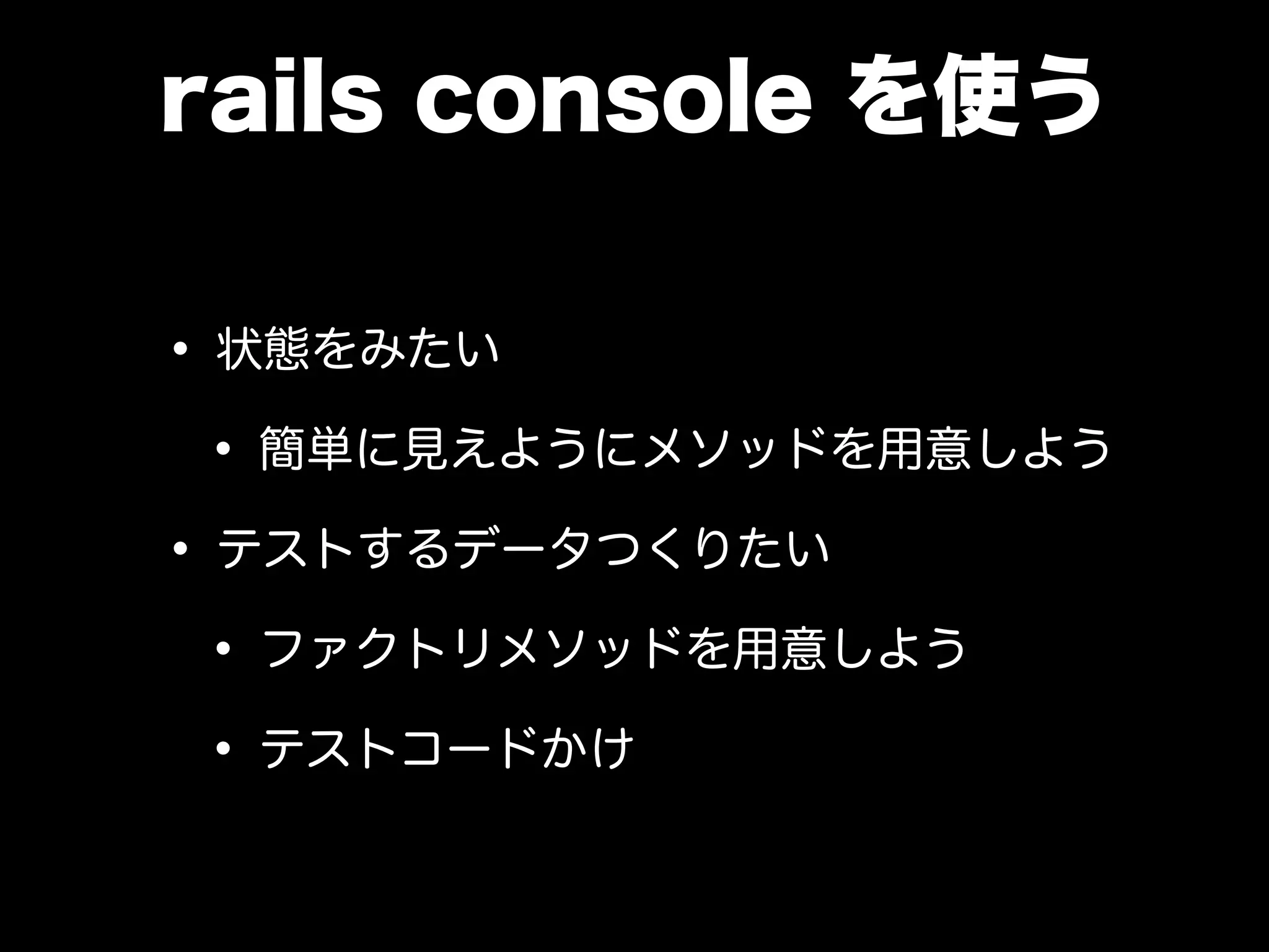 rails console を使う
• 状態をみたい
• 簡単に見えようにメソッドを用意しよう
• テストするデータつくりたい
• ファクトリメソッドを用意しよう
• テストコードかけ
 