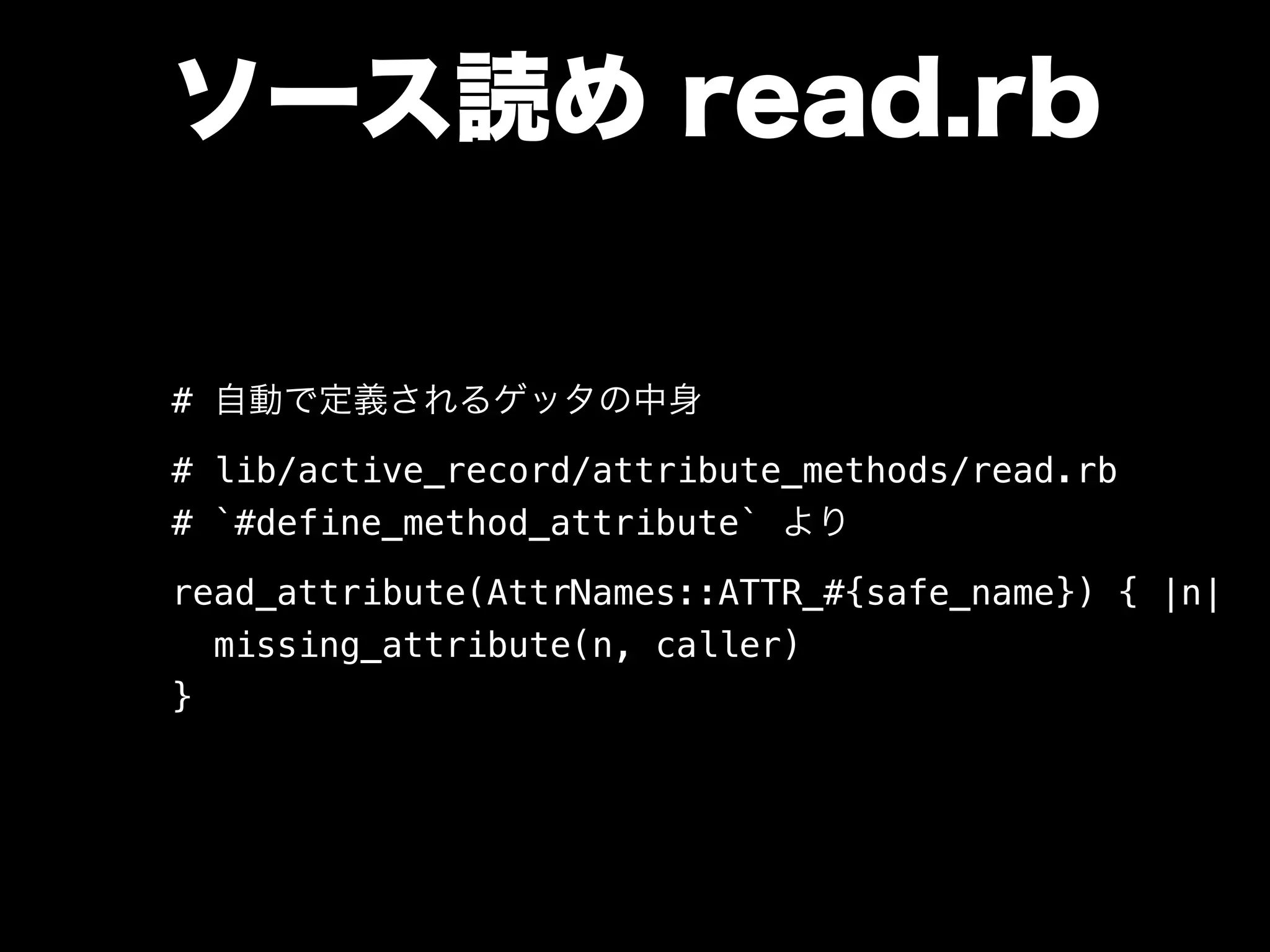 ソース読め read.rb
# 自動で定義されるゲッタの中身
# lib/active_record/attribute_methods/read.rb
# `#define_method_attribute` より
read_attribute(AttrNames::ATTR_#{safe_name}) { |n|
missing_attribute(n, caller)
}
 