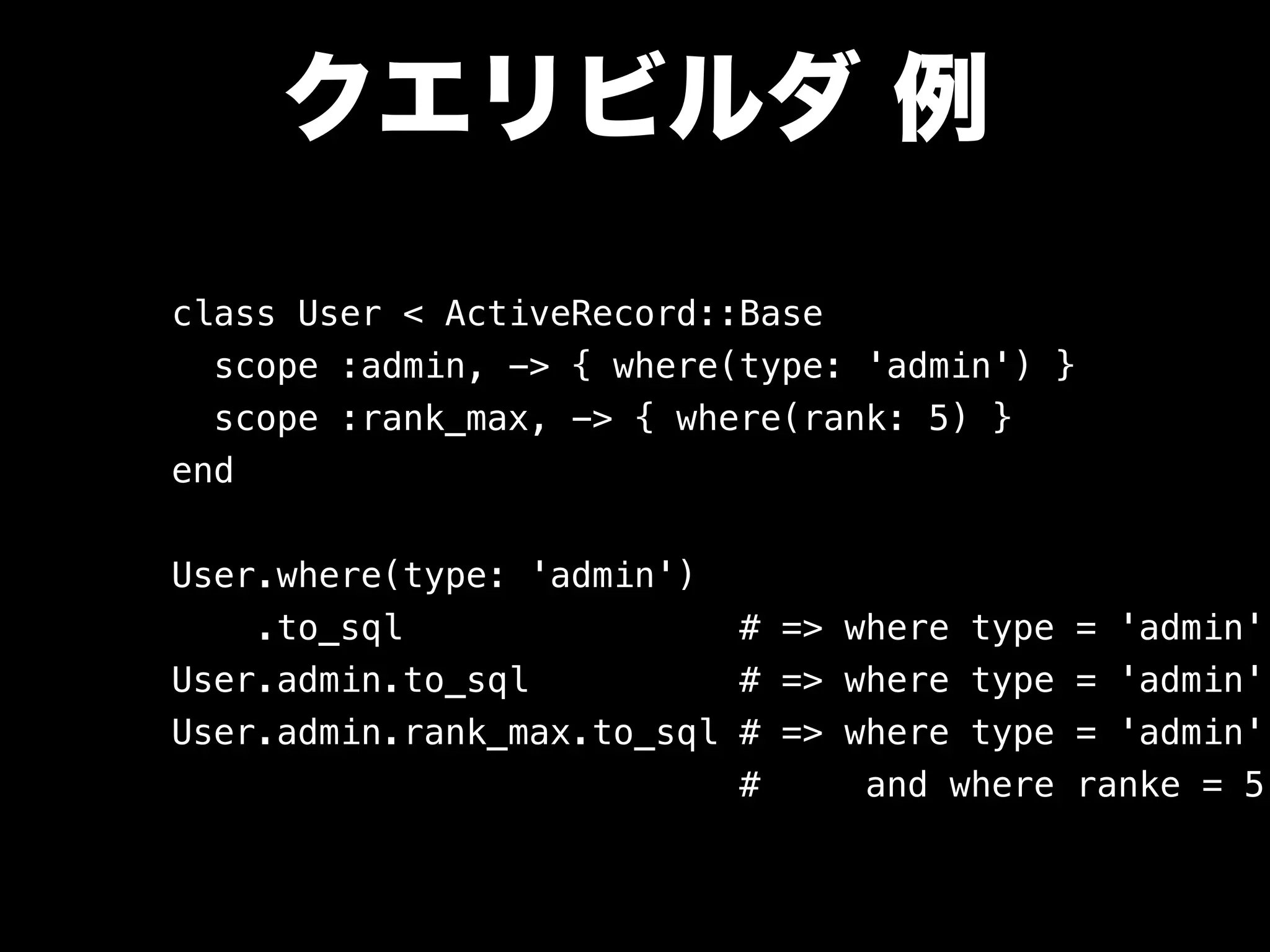 クエリビルダ 例
class User < ActiveRecord::Base
scope :admin, -> { where(type: 'admin') }
scope :rank_max, -> { where(rank: 5) }
end
User.where(type: 'admin')
.to_sql # => where type = 'admin'
User.admin.to_sql # => where type = 'admin'
User.admin.rank_max.to_sql # => where type = 'admin'
# and where ranke = 5
 