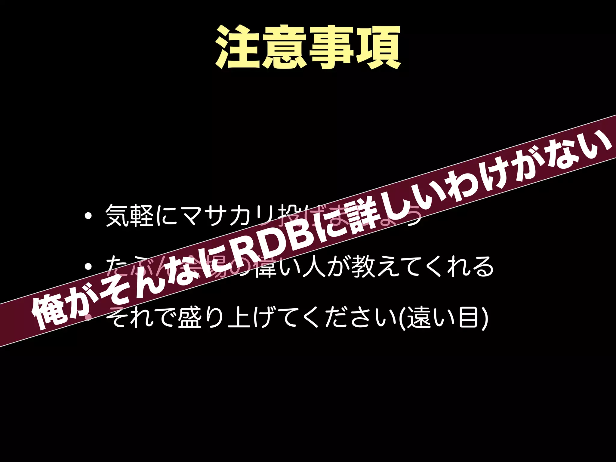 注意事項
•気軽にマサカリ投げましょう
•たぶん会場の偉い人が教えてくれる
•それで盛り上げてください(遠い目)俺がそんなにRDBに詳しいわけがない
 