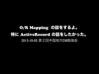O/R Mapping の話をするよ。
特に ActiveRecord の話をしたかった。
2013-10-05 第２回中国地方DB勉強会
 
