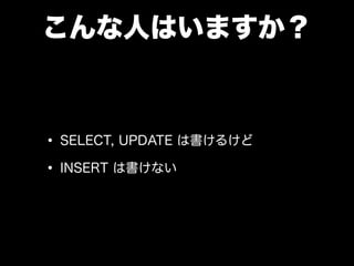 こんな人はいますか？
• SELECT, UPDATE は書けるけど
• INSERT は書けない
 